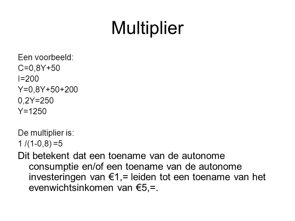 Multiplier Een voorbeeld: C=0,8Y+50. I=200. Y=0,8Y ,2Y=250. Y=1250. De multiplier is: