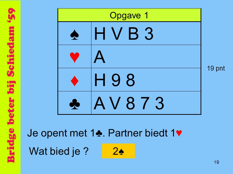 ♠ H V B 3 ♥ A ♦ H 9 8 ♣ A V Je opent met 1♣. Partner biedt 1♥