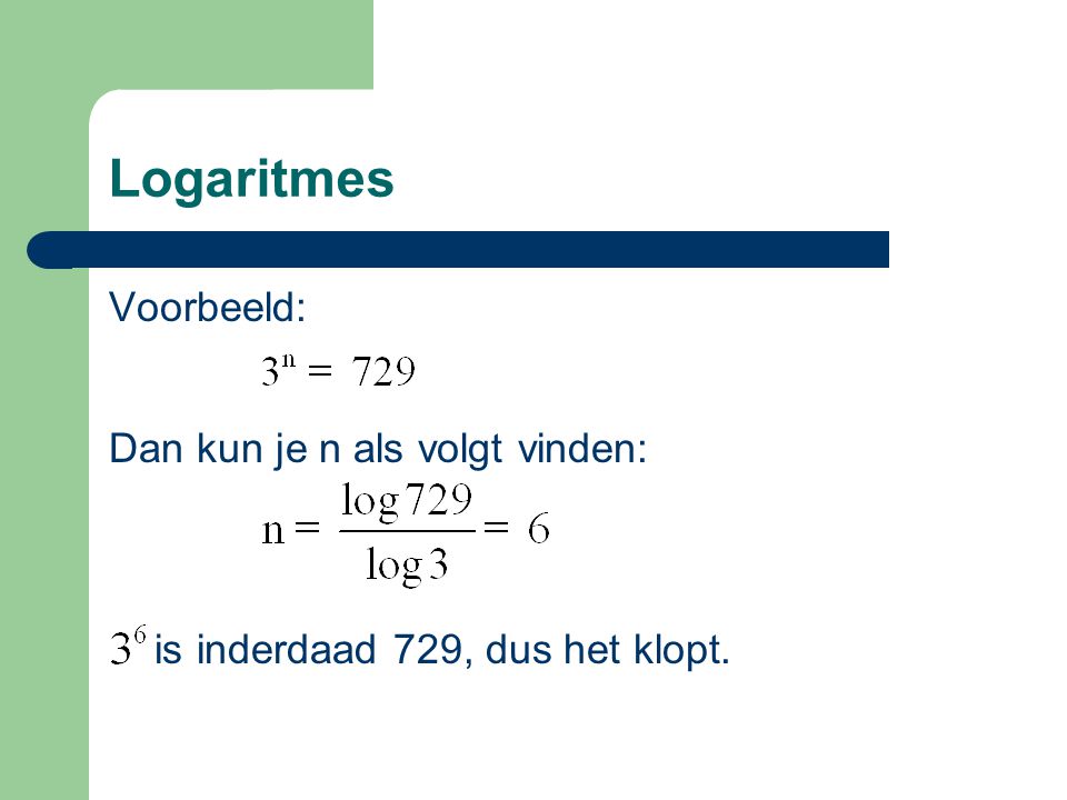 Logaritmes Voorbeeld: Dan kun je n als volgt vinden: is inderdaad 729, dus het klopt.