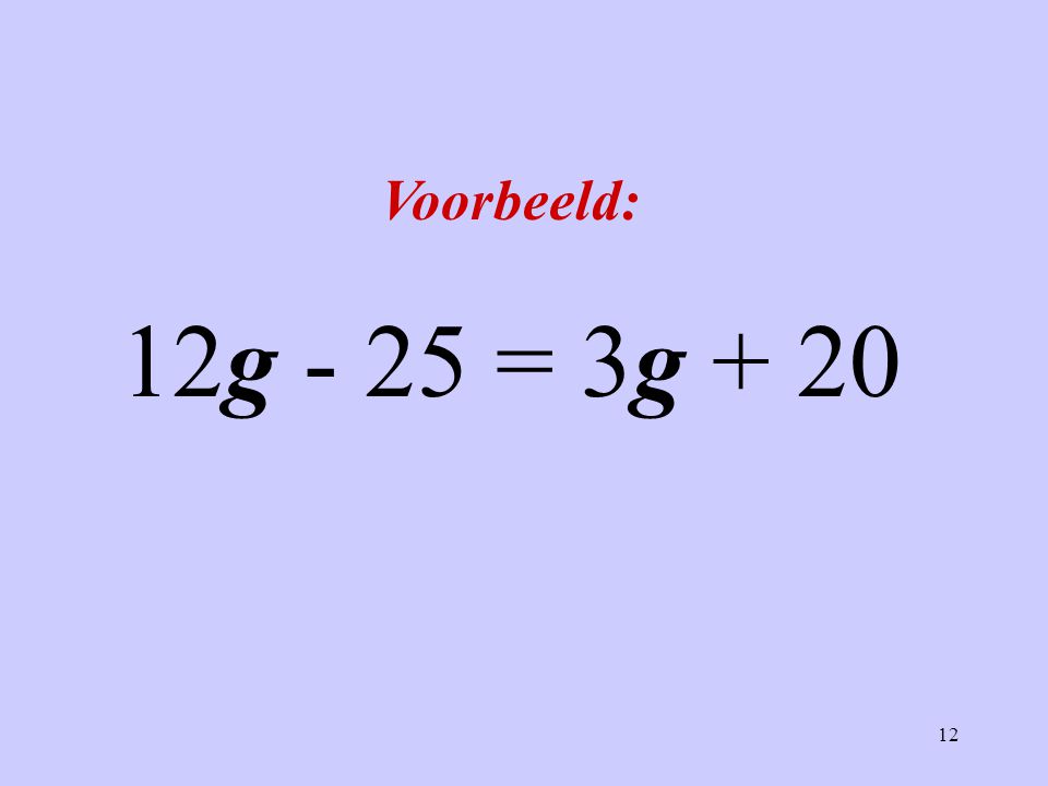 Voorbeeld: 12g - 25 = 3g + 20