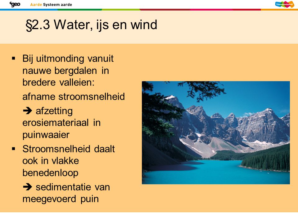 §2.3 Water, ijs en wind Bij uitmonding vanuit nauwe bergdalen in bredere valleien: afname stroomsnelheid.