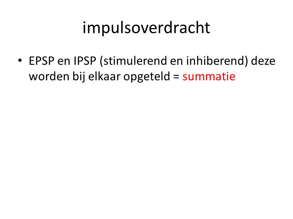 impulsoverdracht EPSP en IPSP (stimulerend en inhiberend) deze worden bij elkaar opgeteld = summatie.
