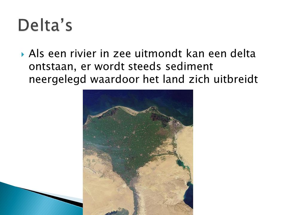 Delta’s Als een rivier in zee uitmondt kan een delta ontstaan, er wordt steeds sediment neergelegd waardoor het land zich uitbreidt.