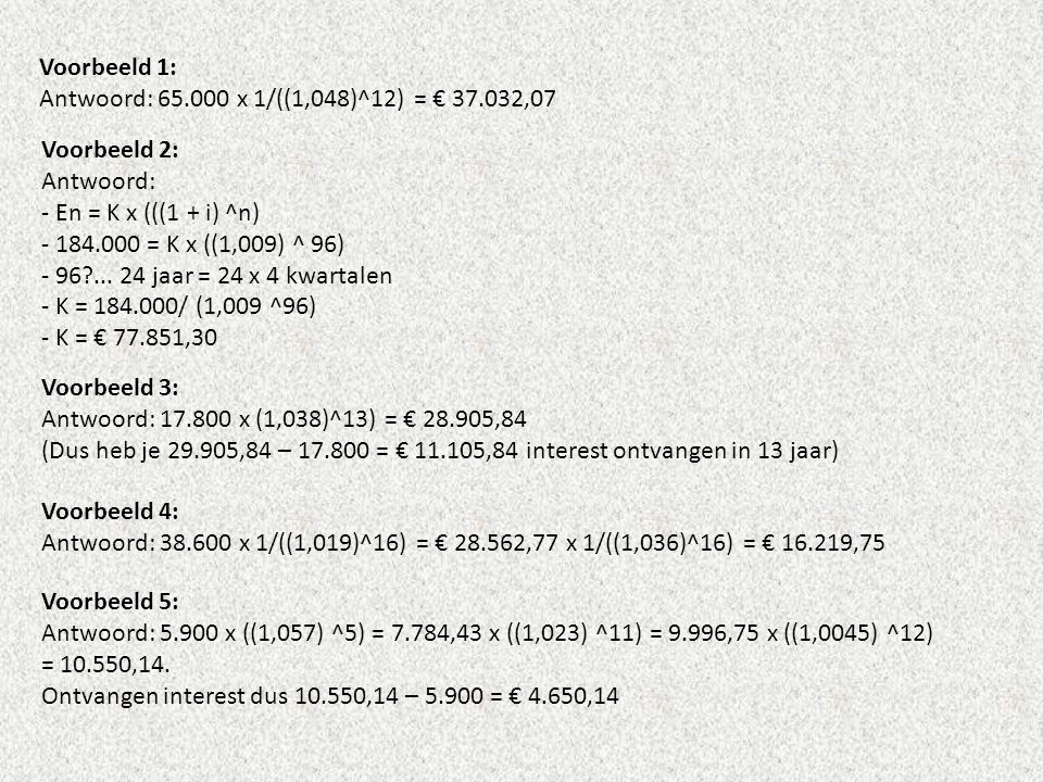 Voorbeeld 1: Antwoord: x 1/((1,048)^12) = € ,07. Voorbeeld 2: Antwoord: - En = K x (((1 + i) ^n)