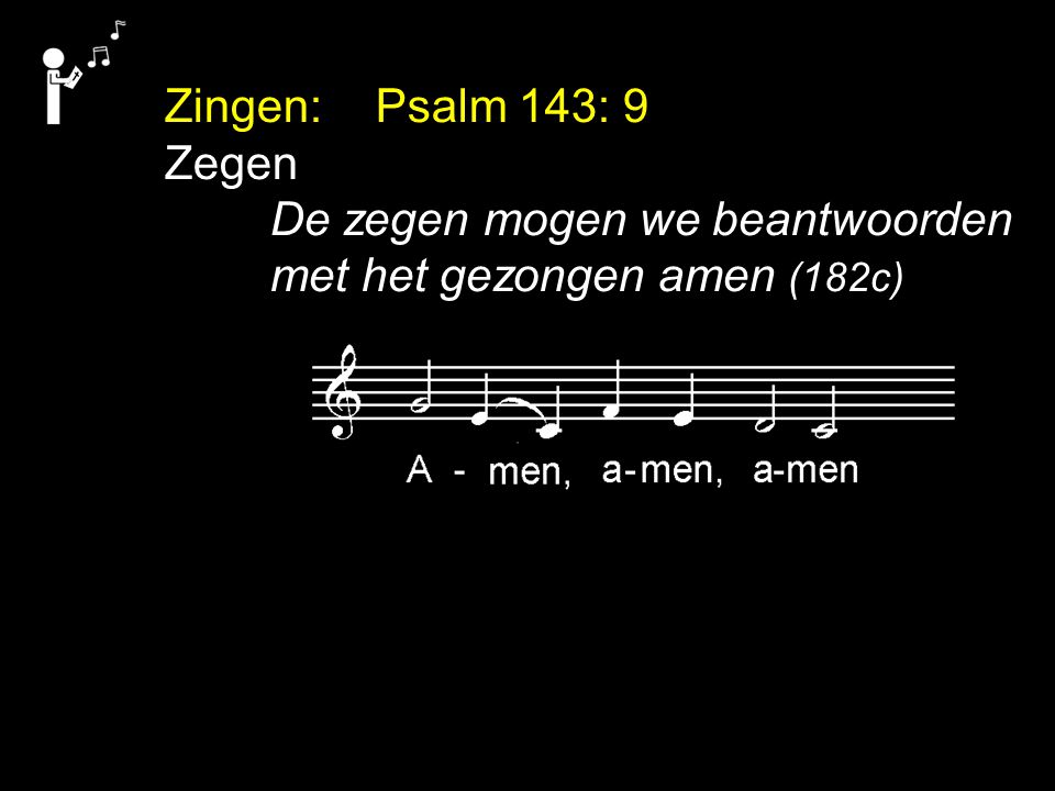 Zingen: Psalm 143: 9 Zegen De zegen mogen we beantwoorden met het gezongen amen (182c)