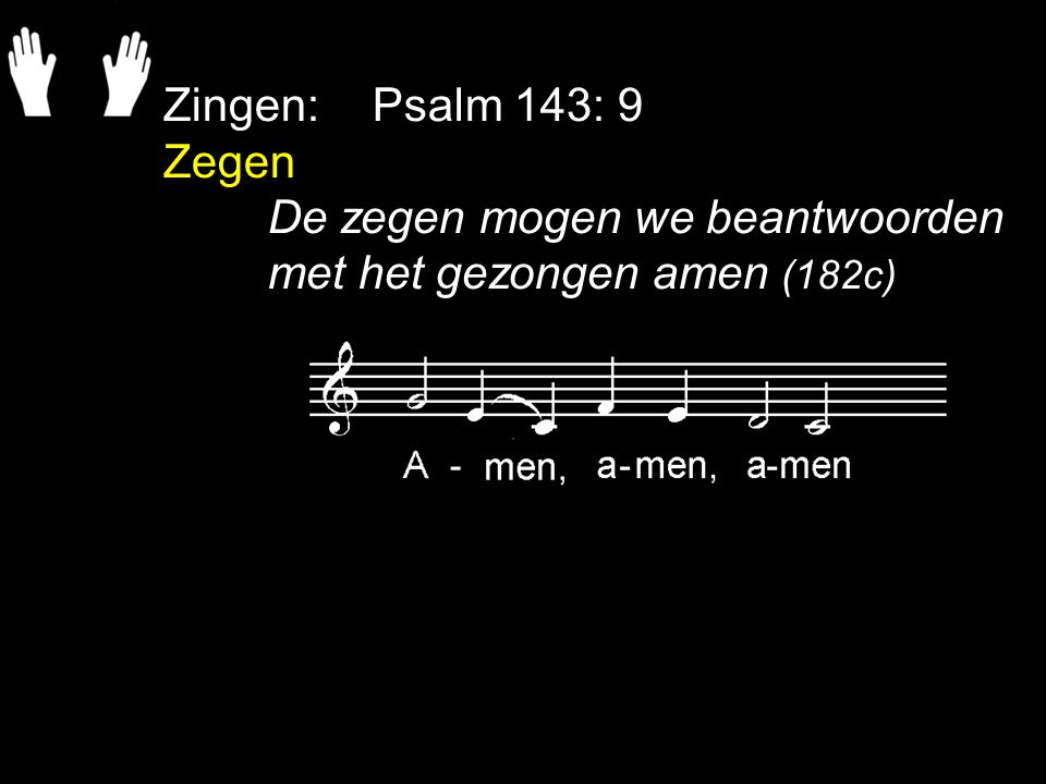 Zingen: Psalm 143: 9 Zegen De zegen mogen we beantwoorden met het gezongen amen (182c)