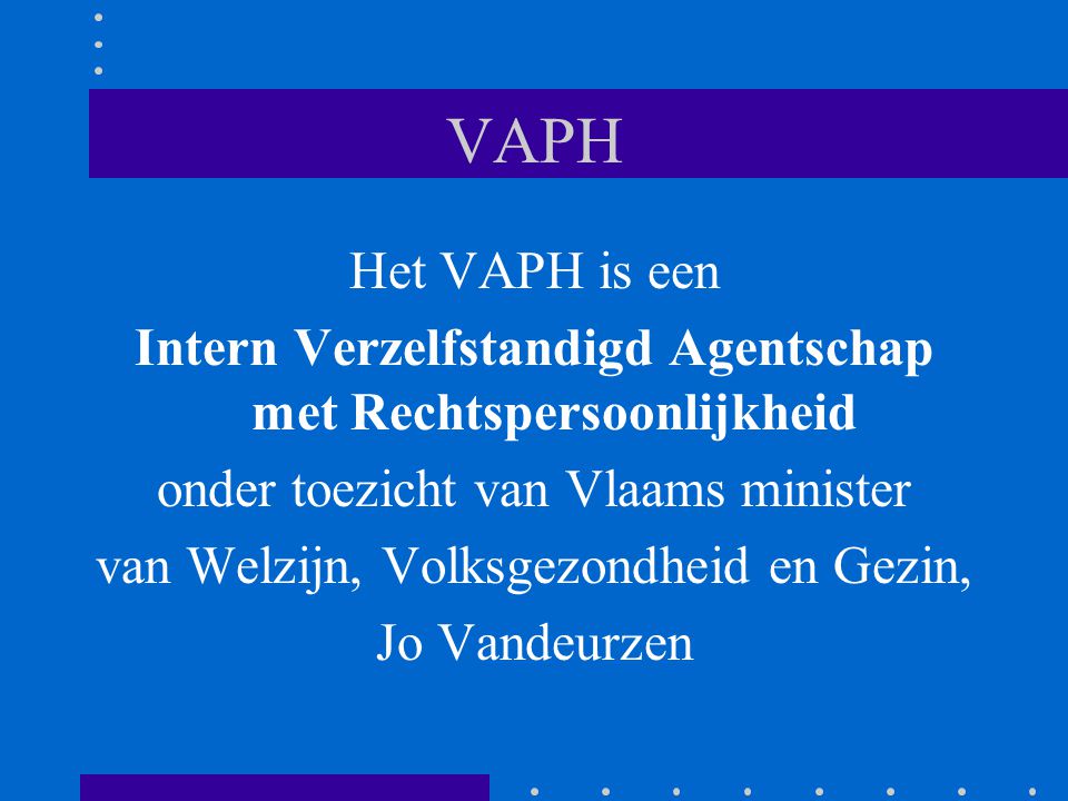 VAPH Het VAPH is een. Intern Verzelfstandigd Agentschap met Rechtspersoonlijkheid. onder toezicht van Vlaams minister.