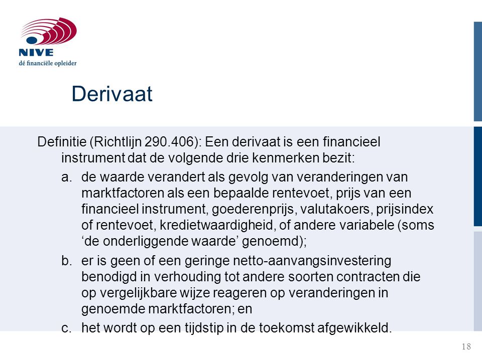 Derivaat Definitie (Richtlijn ): Een derivaat is een financieel instrument dat de volgende drie kenmerken bezit: