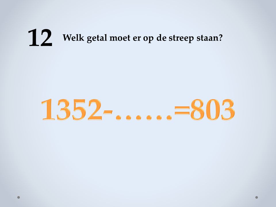12 Welk getal moet er op de streep staan 1352-……=803