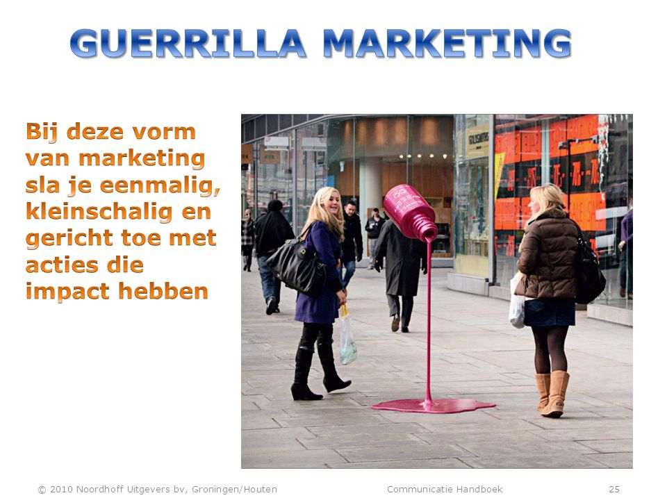 Guerrilla marketing Bij deze vorm van marketing sla je eenmalig, kleinschalig en gericht toe met acties die impact hebben.
