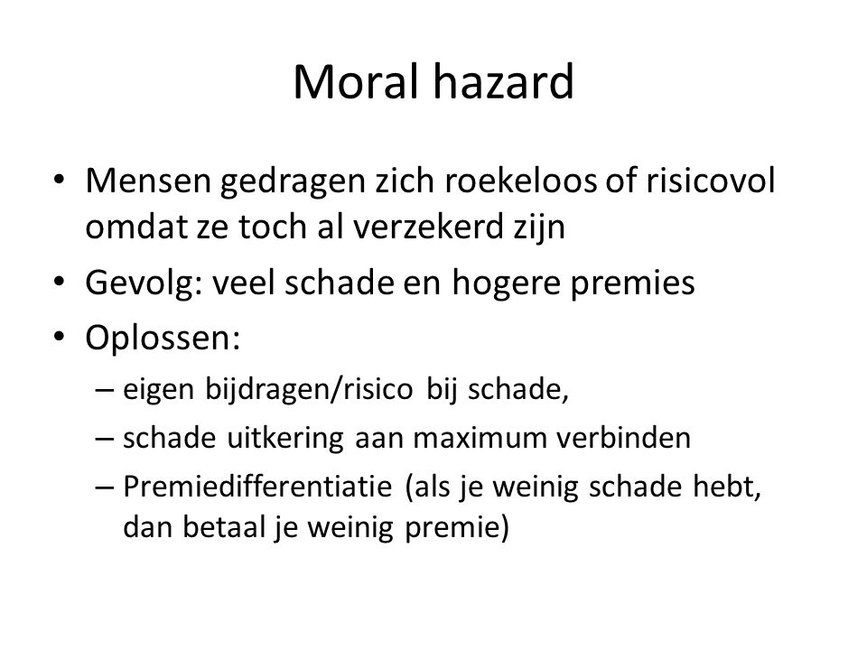 Moral hazard Mensen gedragen zich roekeloos of risicovol omdat ze toch al verzekerd zijn. Gevolg: veel schade en hogere premies.