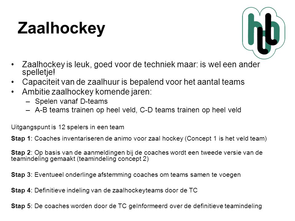 Zaalhockey Zaalhockey is leuk, goed voor de techniek maar: is wel een ander spelletje! Capaciteit van de zaalhuur is bepalend voor het aantal teams.