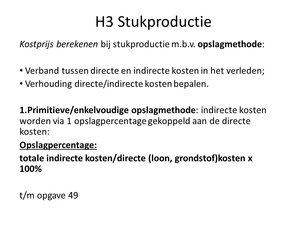 H3 Stukproductie Kostprijs berekenen bij stukproductie m.b.v. opslagmethode: Verband tussen directe en indirecte kosten in het verleden;