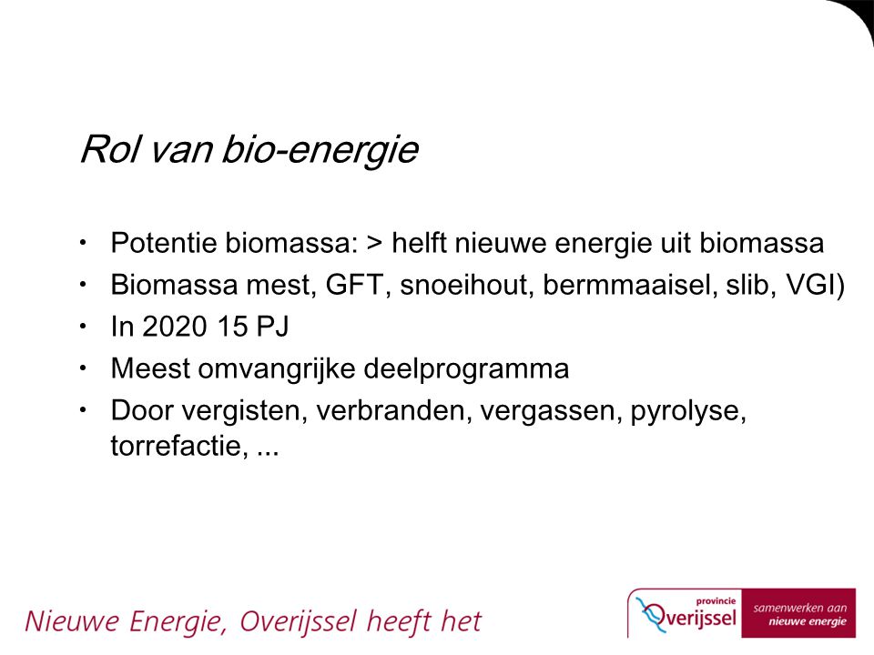 Rol van bio-energie Potentie biomassa: > helft nieuwe energie uit biomassa. Biomassa mest, GFT, snoeihout, bermmaaisel, slib, VGI)