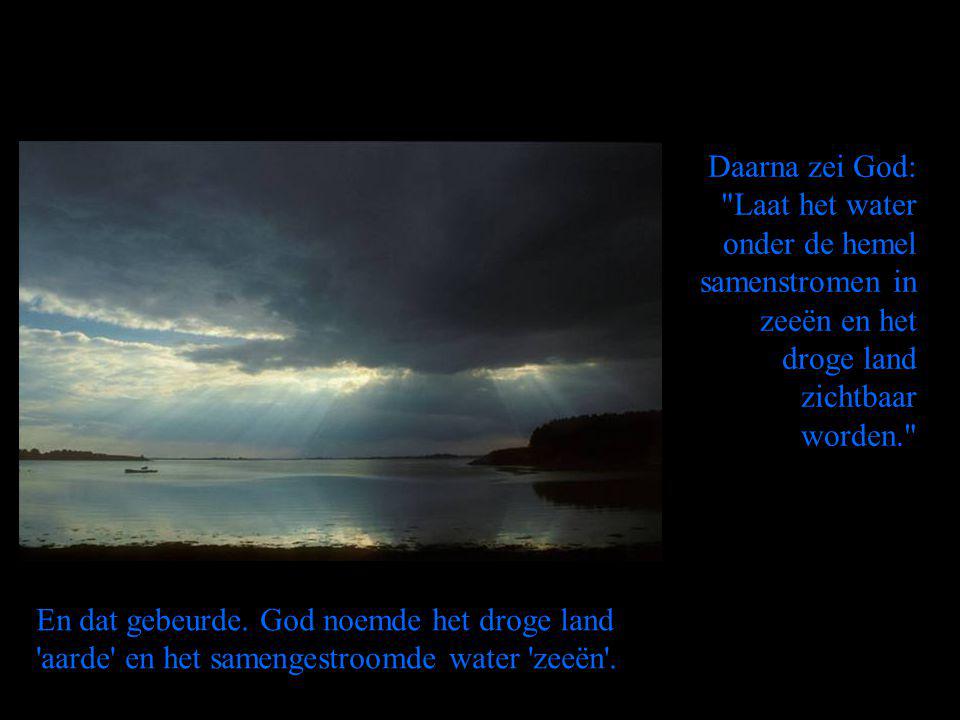 Daarna zei God: Laat het water onder de hemel samenstromen in zeeën en het droge land zichtbaar worden.