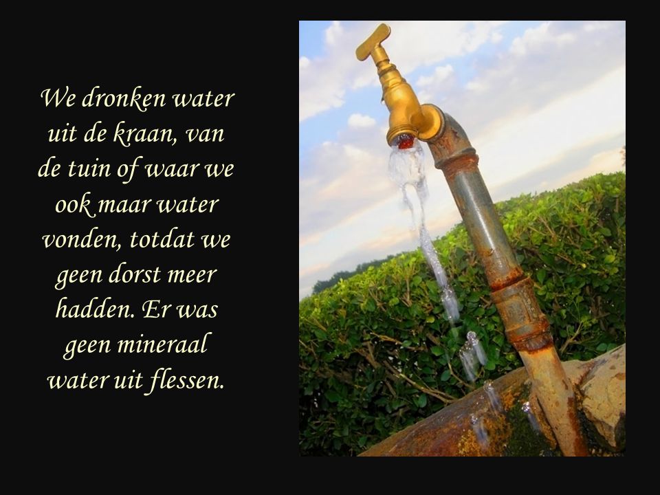 We dronken water uit de kraan, van de tuin of waar we ook maar water vonden, totdat we geen dorst meer hadden.