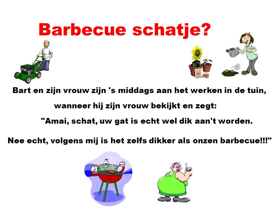 Barbecue schatje Bart en zijn vrouw zijn s middags aan het werken in de tuin, wanneer hij zijn vrouw bekijkt en zegt: