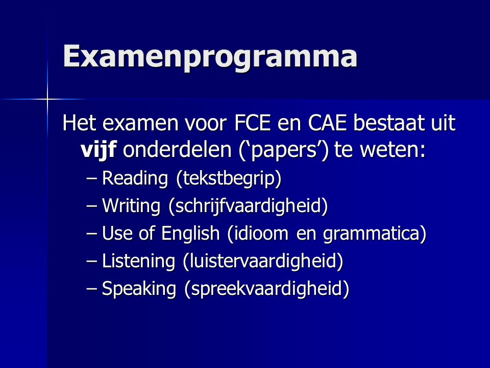 Examenprogramma Het examen voor FCE en CAE bestaat uit vijf onderdelen (‘papers’) te weten: Reading (tekstbegrip)