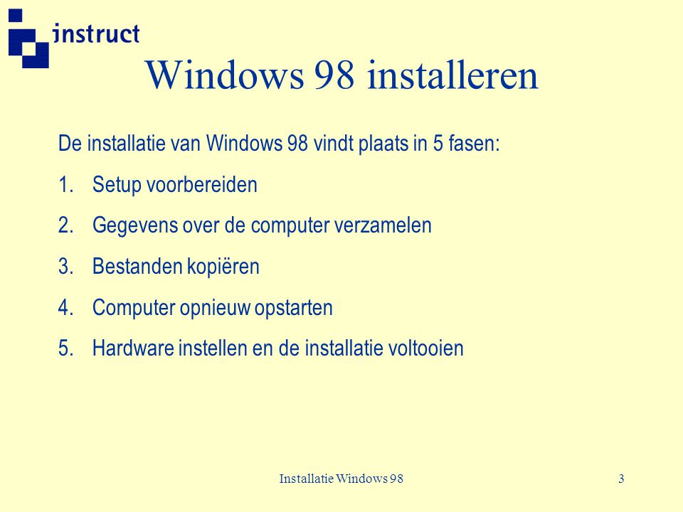 Windows 98 installeren De installatie van Windows 98 vindt plaats in 5 fasen: Setup voorbereiden. Gegevens over de computer verzamelen.