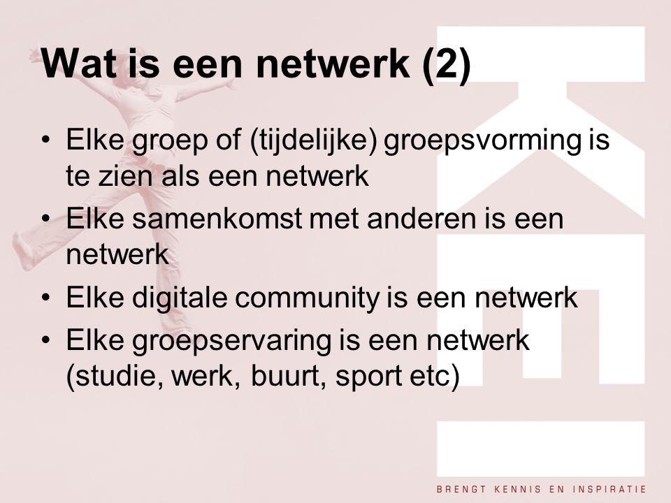 Wat is een netwerk (2) Elke groep of (tijdelijke) groepsvorming is te zien als een netwerk. Elke samenkomst met anderen is een netwerk.