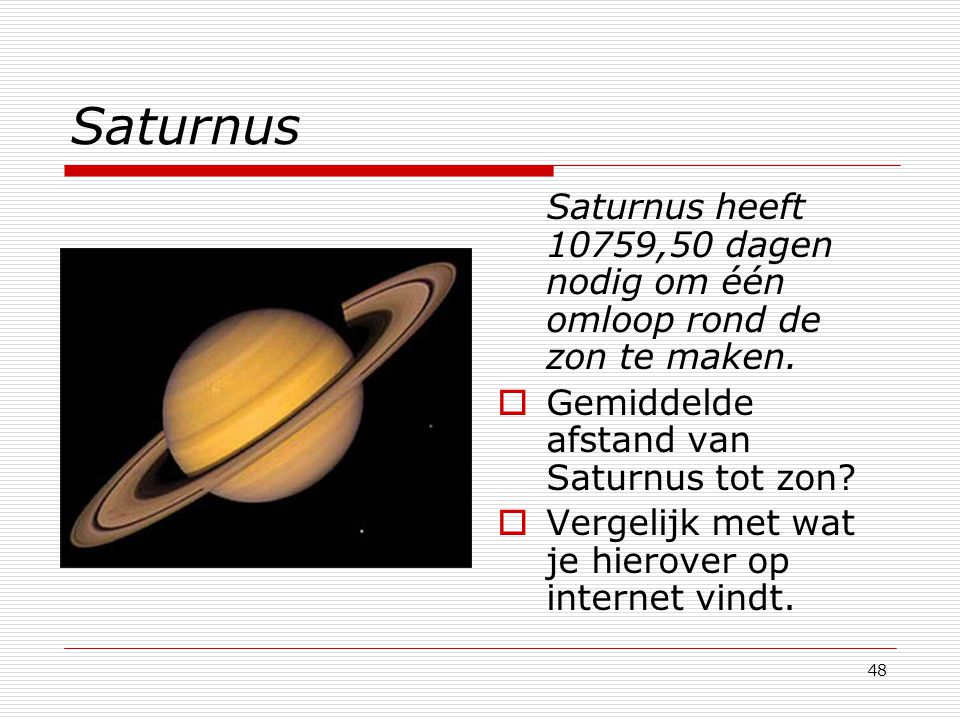 Saturnus Saturnus heeft 10759,50 dagen nodig om één omloop rond de zon te maken. Gemiddelde afstand van Saturnus tot zon
