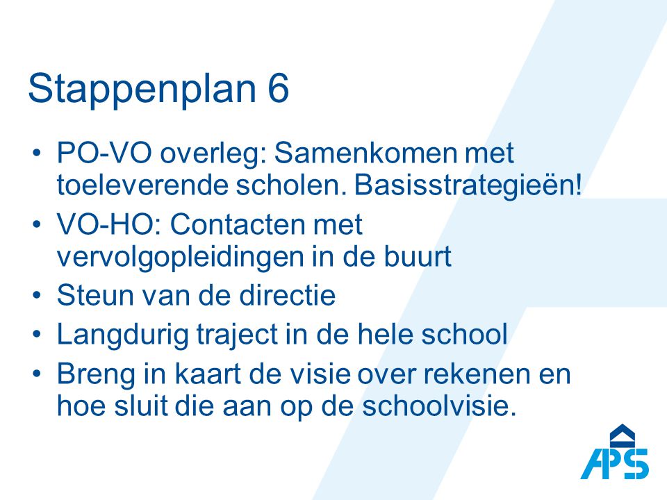 Stappenplan 6 PO-VO overleg: Samenkomen met toeleverende scholen. Basisstrategieën! VO-HO: Contacten met vervolgopleidingen in de buurt.