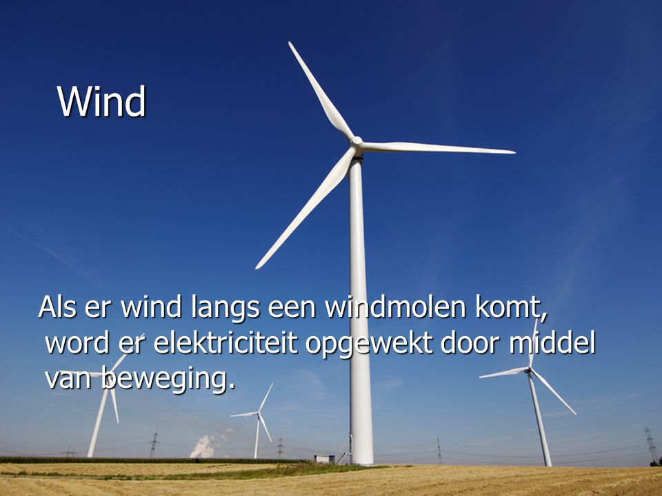 Wind Als er wind langs een windmolen komt, word er elektriciteit opgewekt door middel van beweging.