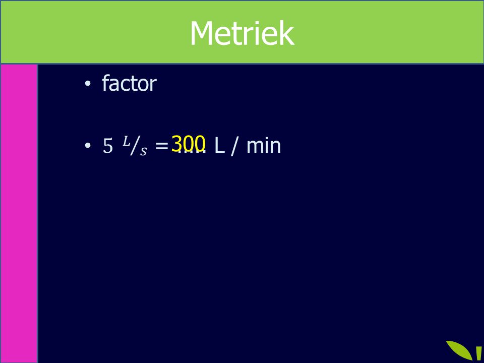 Metriek Metriek factor 5 𝐿 𝑠 = ….. L / min 300