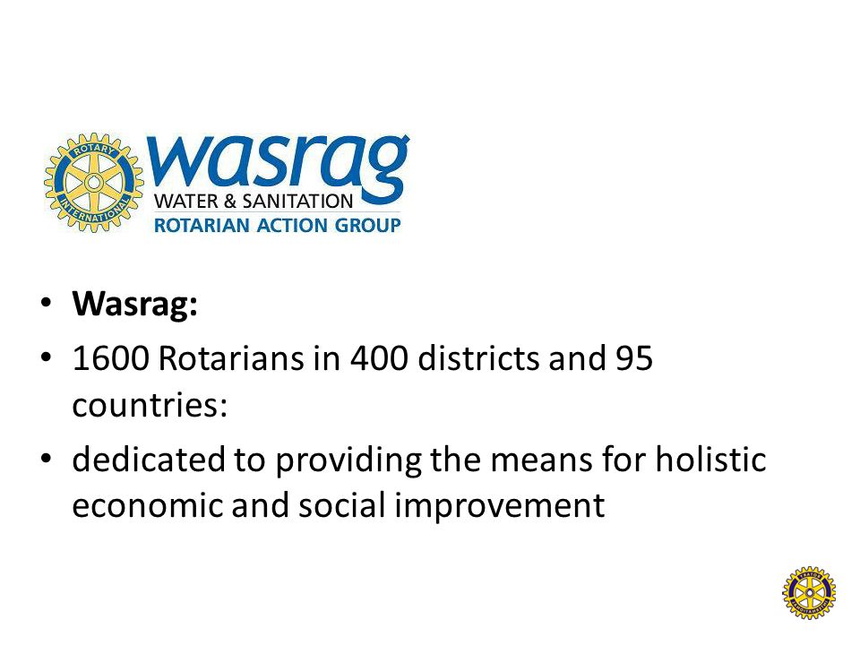 Wasrag: 1600 Rotarians in 400 districts and 95 countries: dedicated to providing the means for holistic economic and social improvement.