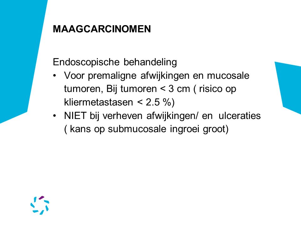 MAAGCARCINOMEN Endoscopische behandeling. Voor premaligne afwijkingen en mucosale tumoren, Bij tumoren < 3 cm ( risico op kliermetastasen < 2.5 %)