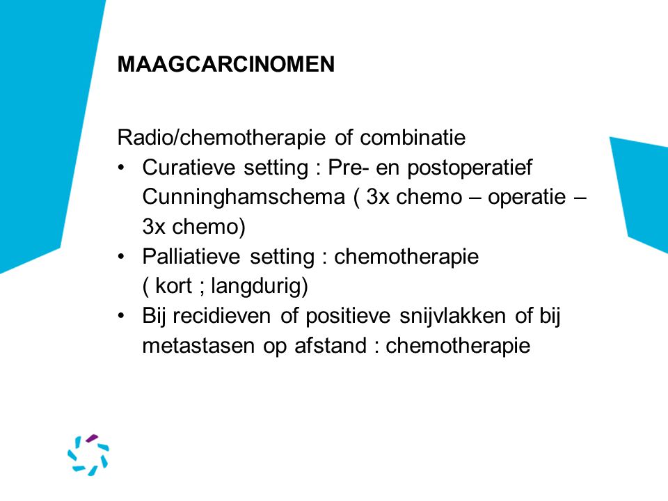 MAAGCARCINOMEN Radio/chemotherapie of combinatie. Curatieve setting : Pre- en postoperatief. Cunninghamschema ( 3x chemo – operatie – 3x chemo)