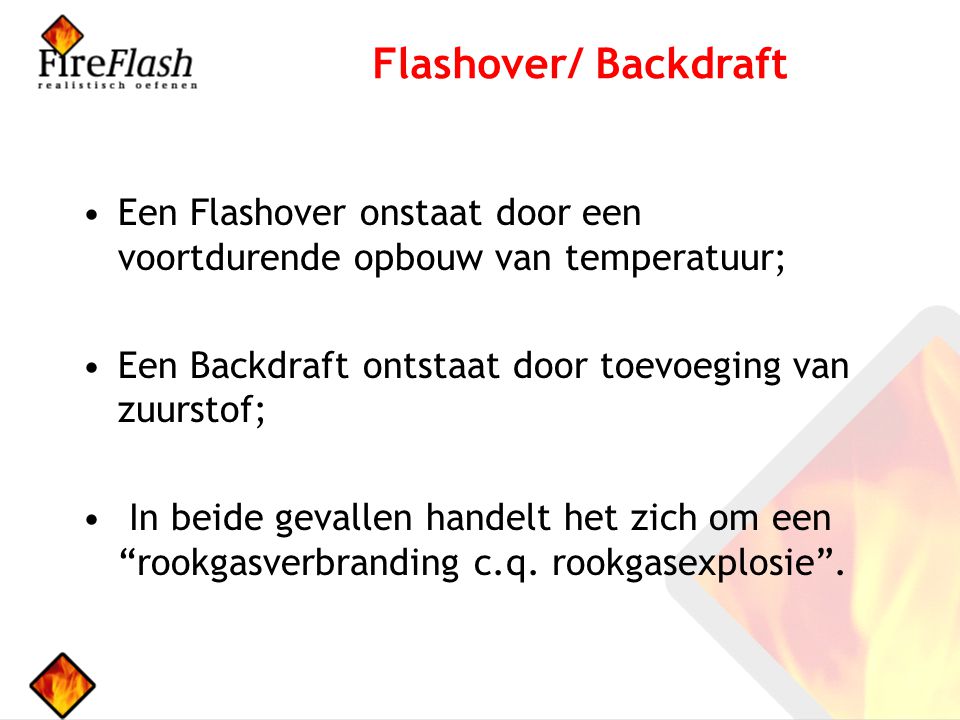 Flashover/ Backdraft Een Flashover onstaat door een voortdurende opbouw van temperatuur; Een Backdraft ontstaat door toevoeging van zuurstof;