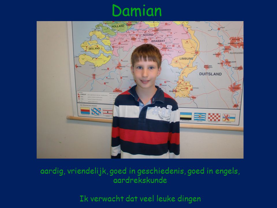 Damian aardig, vriendelijk, goed in geschiedenis, goed in engels, aardrekskunde Ik verwacht dat veel leuke dingen.