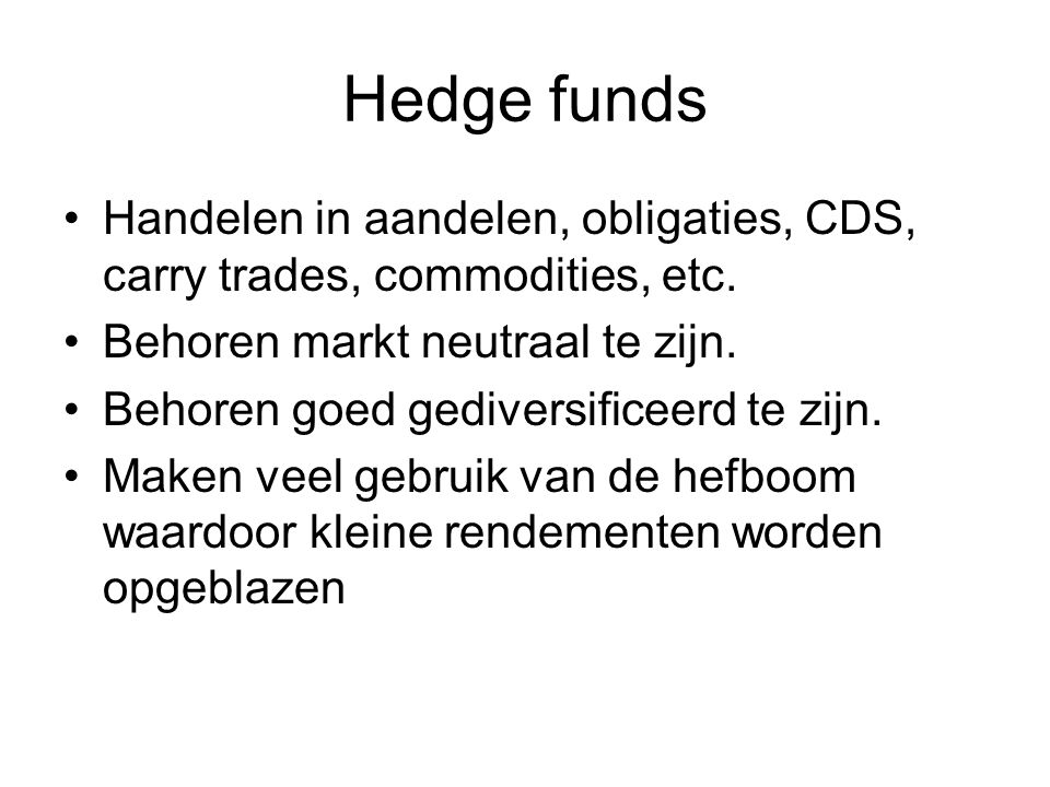 Hedge funds Handelen in aandelen, obligaties, CDS, carry trades, commodities, etc. Behoren markt neutraal te zijn.