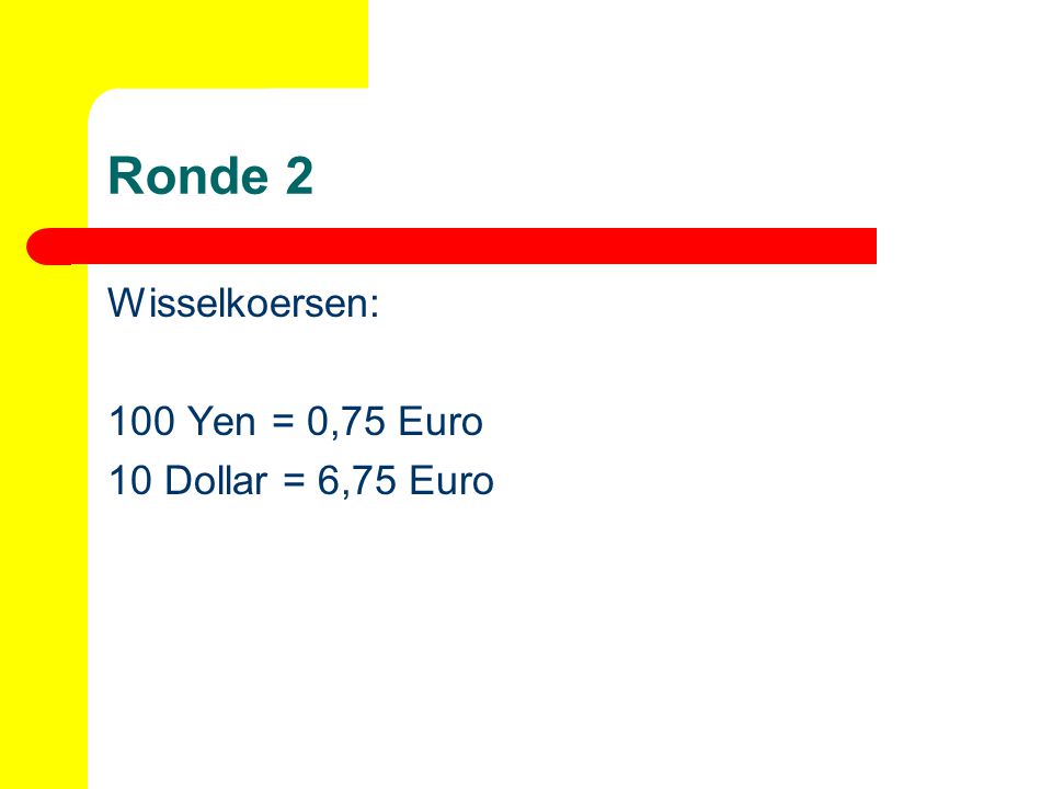 Ronde 2 Wisselkoersen: 100 Yen = 0,75 Euro 10 Dollar = 6,75 Euro