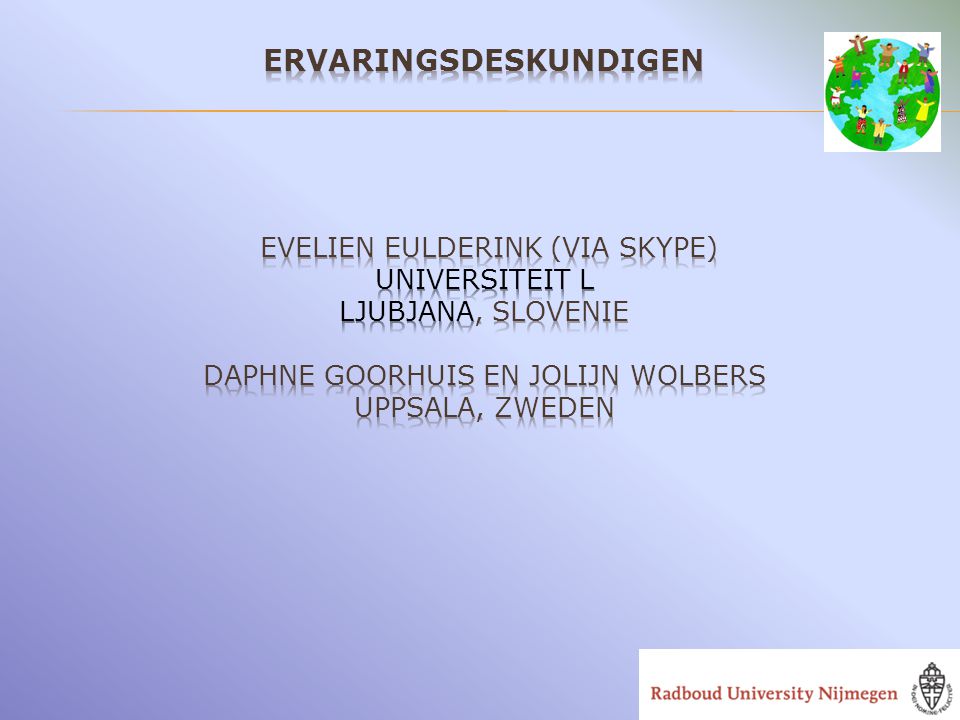 Ervaringsdeskundigen Evelien Eulderink (via skype) Universiteit L LJubjana, Slovenie Daphne Goorhuis en Jolijn Wolbers Uppsala, Zweden