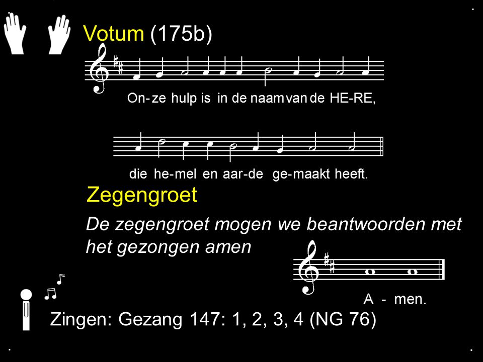 . . Votum (175b) Zegengroet. De zegengroet mogen we beantwoorden met het gezongen amen. Zingen: Gezang 147: 1, 2, 3, 4 (NG 76)