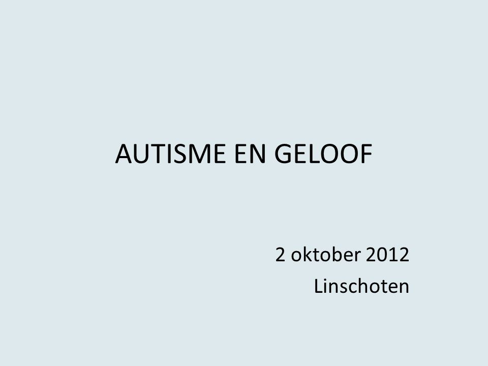 AUTISME EN GELOOF 2 oktober 2012 Linschoten