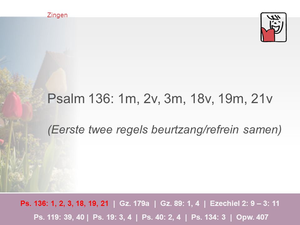 Zingen Psalm 136: 1m, 2v, 3m, 18v, 19m, 21v. (Eerste twee regels beurtzang/refrein samen)