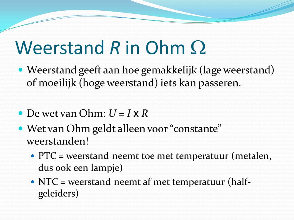 Weerstand R in Ohm  Weerstand geeft aan hoe gemakkelijk (lage weerstand) of moeilijk (hoge weerstand) iets kan passeren.