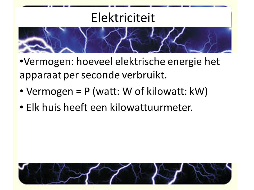 Elektriciteit Vermogen: hoeveel elektrische energie het apparaat per seconde verbruikt. Vermogen = P (watt: W of kilowatt: kW)