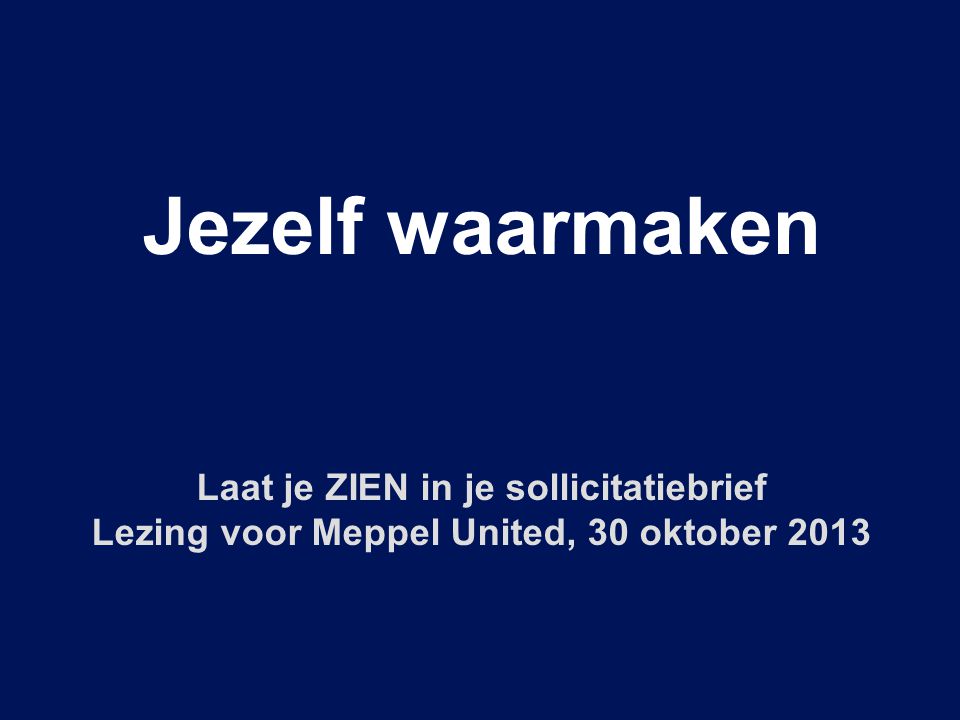Jezelf waarmaken Laat je ZIEN in je sollicitatiebrief Lezing voor Meppel United, 30 oktober 2013
