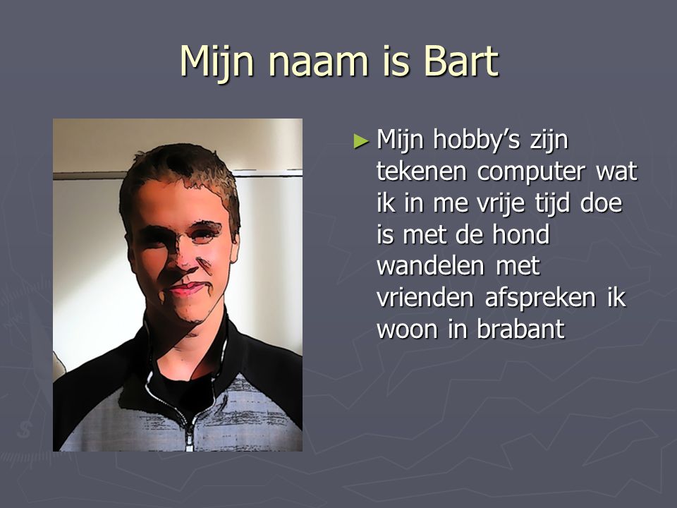 Mijn naam is Bart Mijn hobby’s zijn tekenen computer wat ik in me vrije tijd doe is met de hond wandelen met vrienden afspreken ik woon in brabant.