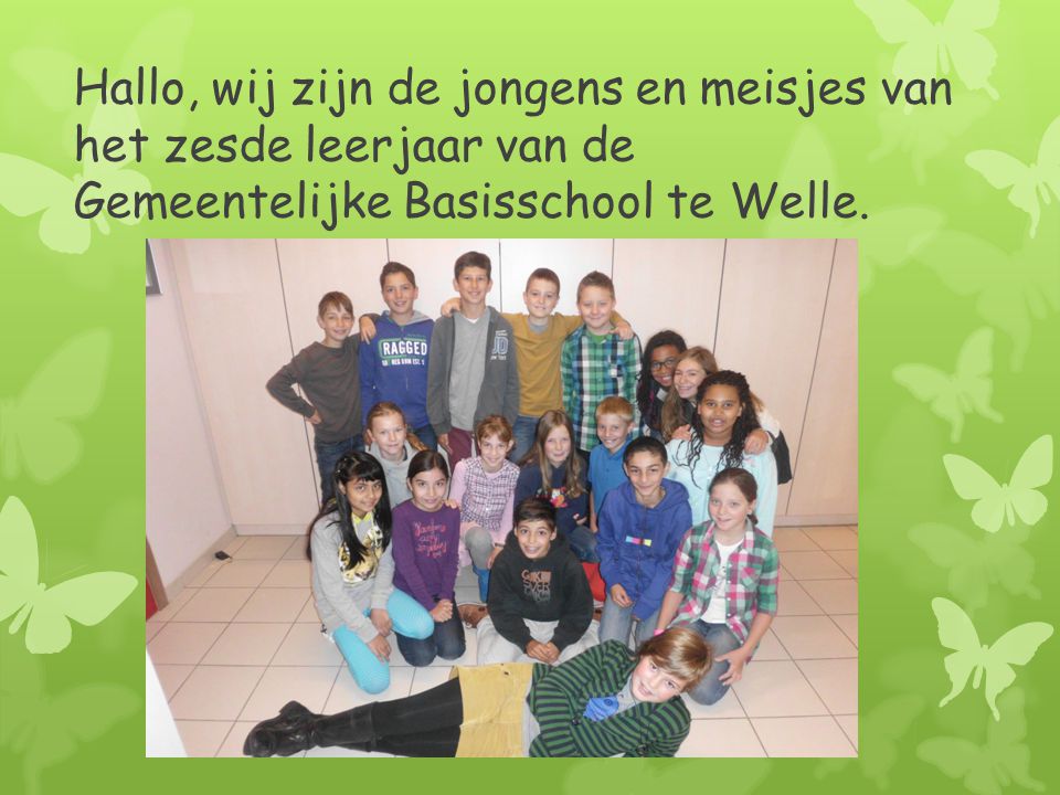 Hallo, wij zijn de jongens en meisjes van het zesde leerjaar van de Gemeentelijke Basisschool te Welle.