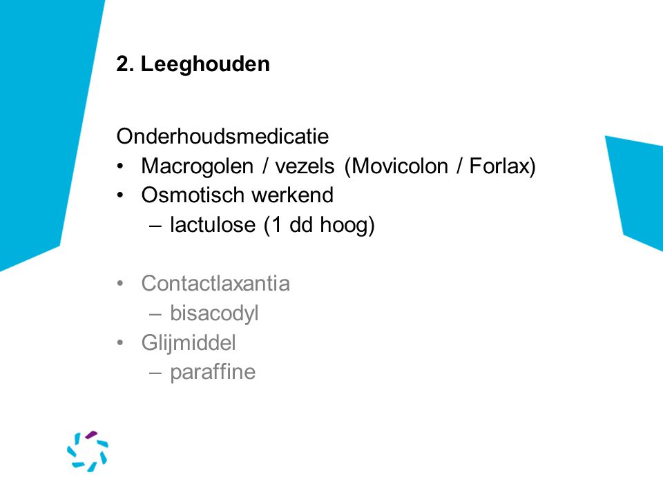 2. Leeghouden Onderhoudsmedicatie. Macrogolen / vezels (Movicolon / Forlax) Osmotisch werkend. lactulose (1 dd hoog)