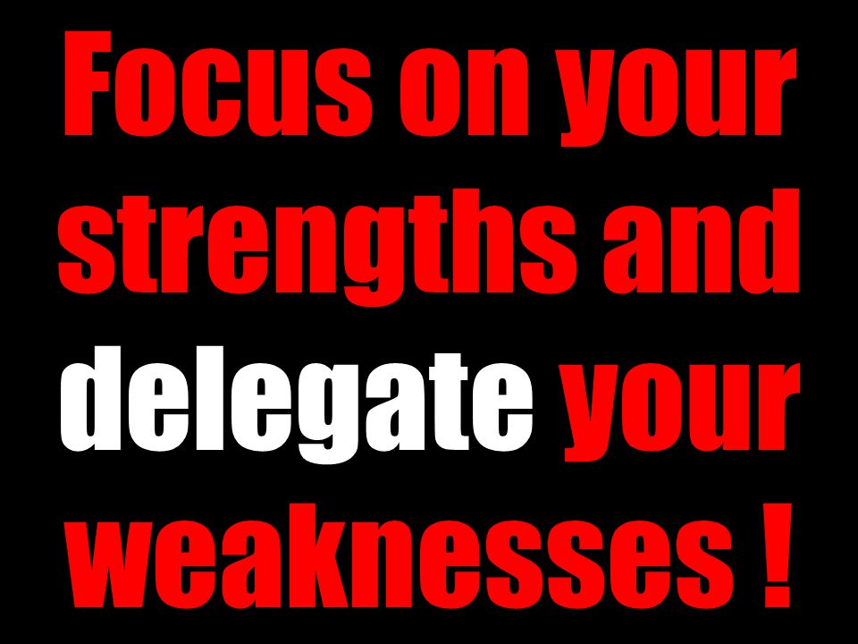 Focus on your strengths and delegate your weaknesses !
