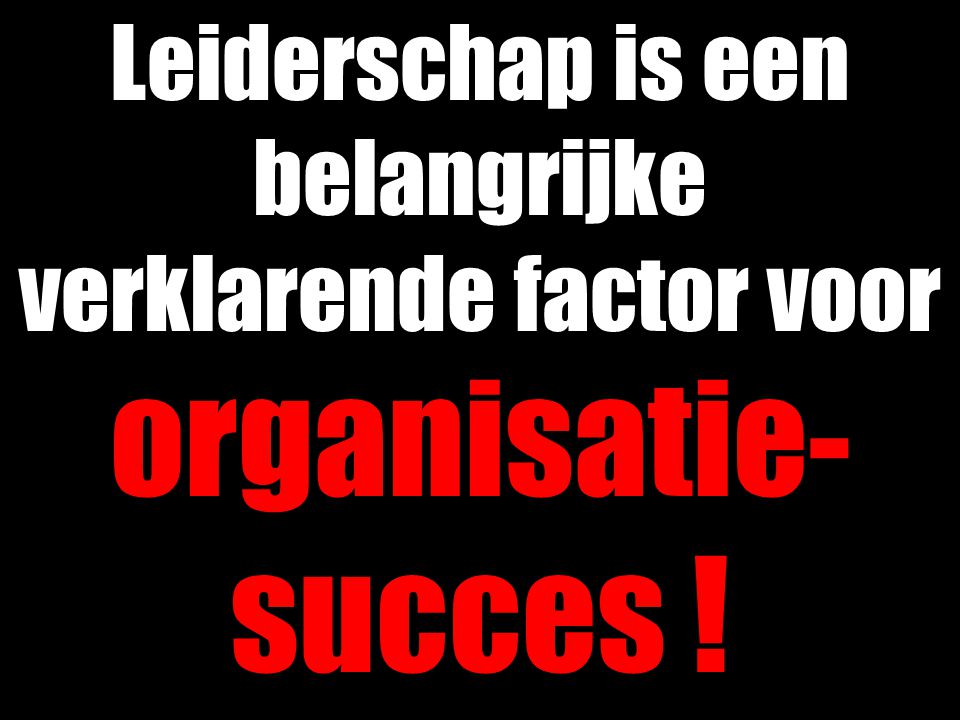 Leiderschap is een belangrijke verklarende factor voor organisatie- succes !