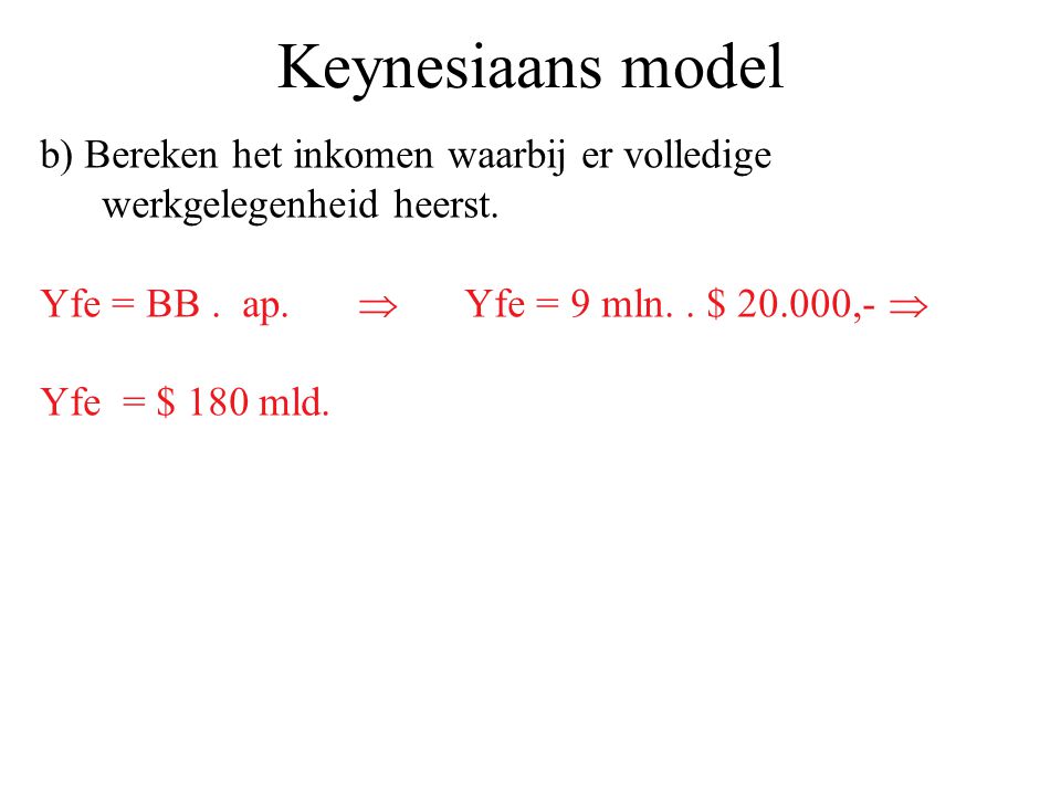 Keynesiaans model b) Bereken het inkomen waarbij er volledige werkgelegenheid heerst. Yfe = BB . ap.  Yfe = 9 mln. . $ ,- 