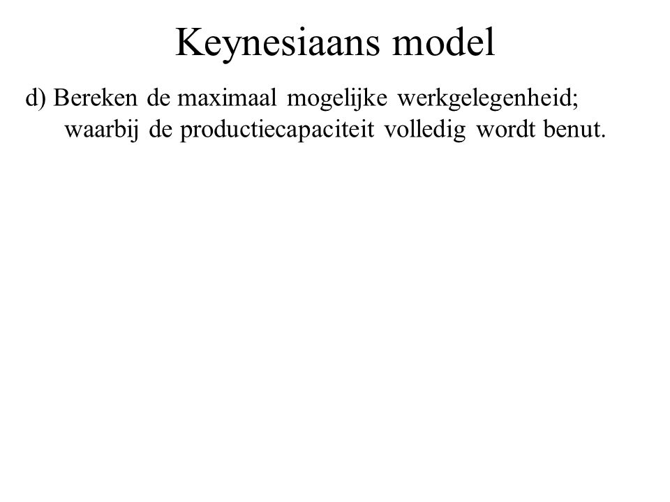 Keynesiaans model d) Bereken de maximaal mogelijke werkgelegenheid; waarbij de productiecapaciteit volledig wordt benut.
