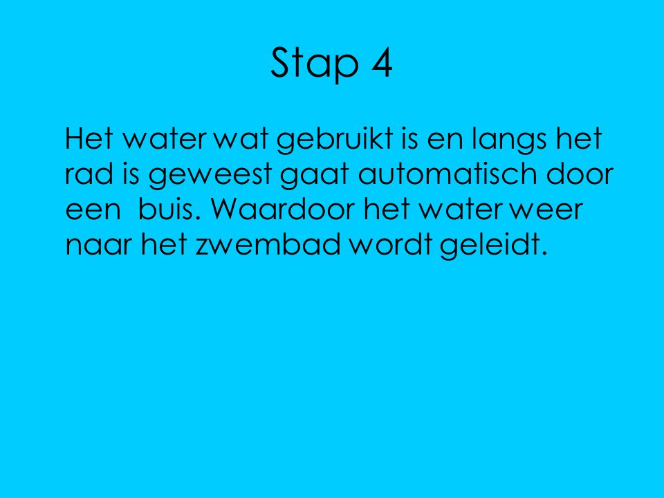 Stap 4 Het water wat gebruikt is en langs het rad is geweest gaat automatisch door een buis.